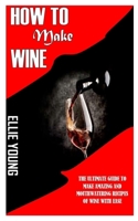 HOW TO MAKE WINE: The Ultimate Guide To Make Amazing And Mouthwatering Recipes Of Wine With Ease B09GJP8DBV Book Cover