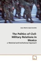 The Politics of Civil-Military Relations in Mexico: a Historical and Institutional Approach 3639162153 Book Cover