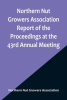 Northern Nut Growers Association Report of the Proceedings at the 43rd Annual Meeting; Rockport, Indiana, August 25, 26 and 27, 1952 9356906564 Book Cover