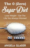 The 0 ( Zero ) Sugar Diet: Lose Weight - Get the Life You Always Wanted 1543201997 Book Cover