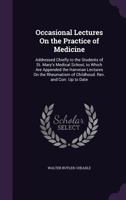 Occasional Lectures on the Practice of Medicine: Addressed Chiefly to the Students of St. Mary's Medical School, to Which Are Appended the Harveian Lectures on the Rheumatism of Childhood. REV. and Co 1357851618 Book Cover