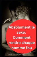 Absolument le sexe: Comment rendre chaque homme fou B0CFZ7HPLV Book Cover