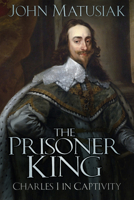 The Prisoner King: Charles I in Captivity 0750967684 Book Cover