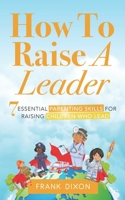 How To Raise A Leader: 7 Essential Parenting Skills For Raising Children Who Lead 1956018158 Book Cover