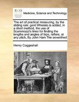 The art of Practical Measuring, by the Sliding Rule: Gent Whereto is Added, in a Short Method, the use of Scammozzi's Lines for Finding the Lengths ... at any Pitch, By John Ham The Seventhed 1171420633 Book Cover