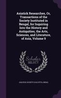 Asiatic Researches, or, Transactions of the Society Instituted in Bengal for Inquiring Into the History and Antiquities, the Arts, Sciences and ... Verbatim From the Calcutta Edition.), 1809; 9 1014725747 Book Cover