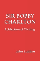 SIR BOBBY CHARLTON: A Selection of Writing B0DVZCNF8Y Book Cover