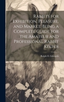 Rabbits for Exhibition, Pleasure, and Market, Being a Complete Guide for the Amateur and Professional Rabbit Keeper 1020684763 Book Cover