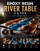 THE EPOXY RESIN RIVER TABLE GUIDE FOR BEGINNERS: A Step-by-Step Guide to Wood Selection, Mold Building, Resin Mixing, Pouring, Sanding, Curing, and Finishing Beautiful Resin Furniture B0H3BVBMYP Book Cover