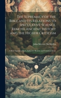 The Supremacy of the Bible and its Relations to Speculative Science, Remote Ancient History and the Higher Criticism; a Brief Appeal to Facts, Inductive Reason and Common-sense 102223823X Book Cover