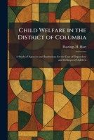 Child Welfare in the District of Columbia: A Study of Agencies and Institutions for the Care of Dependent and Delinquent Children 1025545826 Book Cover