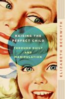 Raising the Perfect Child Through Guilt and Manipulation 0061759570 Book Cover