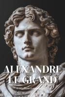 Alexandre Le Grand : l'essentiel de sa vie en 100 pages: Découvrez un conquérant légendaire dont les victoires militaires, les réformes culturelles et ... ont marqué l'histoire (French Edition) B0F1T2XHYT Book Cover