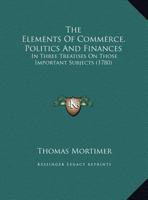 The Elements Of Commerce, Politics And Finances: In Three Treatises On Those Important Subjects 116705248X Book Cover