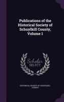 Publications Of The Historical Society Of Schuylkill County, Volume 1... 1144658373 Book Cover