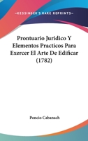 Prontuario Juridico Y Elementos Practicos Para Exercer El Arte De Edificar (1782) 1166151867 Book Cover