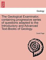 The Geological Examinator, containing progressive series of questions adapted to the Introductory and Advanced Text-Books of Geology. 1241523312 Book Cover