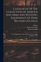 Catalogue Of The Collection Of Armour And Arms And Hunting Equipments Of Herr Richard Zschille: The Entire Collection Was Exhibited At The Chicago Exhibition, 1894 1021213810 Book Cover