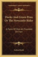 Ducks and green peas, or the Newcastle rider: a farce, founded in fact. Of one act. ... To which is added, the adventures of Jack Okham & Tom ... who went pirating on the King's highway. ... 0548407649 Book Cover