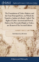 The foundation of tythes shaken; and the four principal posts, on which the nameless author of a book, called, The right of tythes asserted and ... to tythes, are removed The second edition. 1170994709 Book Cover