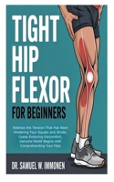 Tight Hip Flexor for Beginners: Address the Tension That Has Been Hindering Your Squats and Stride; Cease Enduring Discomfort; Genuine Relief Begins with Comprehending Your Hips B0FH6WDZ65 Book Cover