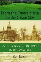 From the Emerald Isle to the Cream City: A History of the Irish in Milwaukee 1893121399 Book Cover