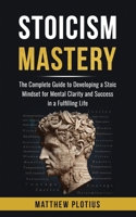 Stoicism Mastery: The Complete Guide to Developing a Stoic Mindset for Mental Clarity and Success in a Fulfilling Life 2959673301 Book Cover
