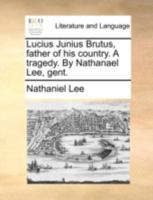 Lucius Junius Brutus, father of his country. A tragedy. By Nat. Lee, gent. 1170433162 Book Cover