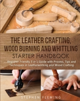 The Leather Crafting,Wood Burning and Whittling Starter Handbook: Beginner Friendly 3 in 1 Guide with Process,Tips and Techniques in Leatherworking and Wood Crafting (DIY series) 1647130387 Book Cover