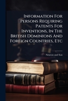 Information For Persons Requiring Patents For Inventions, In The British Dominions And Foreign Countries, Etc 1024553116 Book Cover