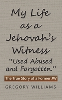 My Life as a Jehovah’s Witness: “Used Abused and Forgotten.”: The True Story of a Former JW 1728329655 Book Cover