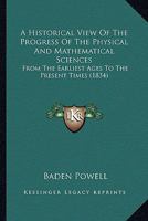 A Historical View Of The Progress Of The Physical And Mathematical Sciences: From The Earliest Ages To The Present Times 1166482286 Book Cover