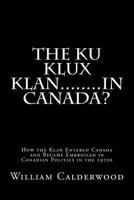 The Ku Klux Klan........in Canada?: How the Klan entered Canada and became embroiled in Canadian politics in the 1920s 1502935821 Book Cover