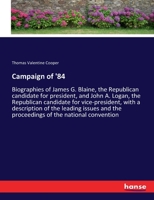 Campaign of '84: Biographies of James G. Blaine, the Republican candidate for president, and John A. Logan, the Republican candidate for ... the proceedings of the national convention 3337011306 Book Cover