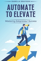 Harness Technology to Streamline Your Business and Reclaim Your Time: Automate to Elevate: Mastering Solopreneur Success B0FD44YXZS Book Cover