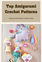 Top Amigurumi Crochet Patterns: Amigurumi Crochet Patterns To Melt Your Heart!: Best Crochet Amigurumi Patterns B09TDVR9S1 Book Cover