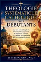 Théologie Systématique Catholique Pour Débutants: Une Introduction Simple à la Doctrine, à l'enseignement de l'Église, aux Écritures, à la Tradition, ... foi et à la Vie Chrétienne (French Edition) B0H1RKJPGG Book Cover