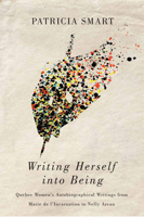 Writing Herself into Being: Quebec Women's Autobiographical Writings from Marie de l'Incarnation to Nelly Arcan 0773551190 Book Cover