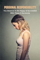 Personal Responsibility: You Deserve To Be Happy & Successful With These 6 Decisions: How To Be Happy With Your Life B091GV2BJ1 Book Cover