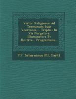 Viator Religiosus Ad Terminum Suae Vocatonis, ... Triplici in Via Purgativa. Illuminativa Et Unitiva... Progrediens... 124996167X Book Cover