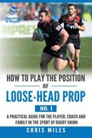 How to Play the Position of Loose-Head Prop (No. 1): A Practicl Guide for the Player, Coach and Family in the Sport of Rugby Union 1543749593 Book Cover