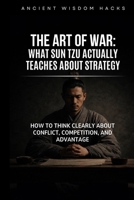 The Art of War: What Sun Tzu Actually Teaches About Strategy: How to Think Clearly About Conflict, Competition, and Advantage (Ancient Wisdom Hacks: Core Interpretations) 1972633007 Book Cover
