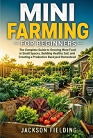 Mini Farming for Beginners: The Complete Guide to Growing More Food in Small Spaces, Building Healthy Soil, and Creating a Productive Backyard Homestead B0H5HT6GBJ Book Cover