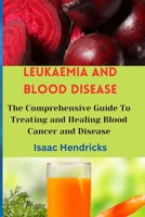 LEUKAEMIA AND BLOOD DISEASE: The Comprehensive Guide To Treating and Healing Blood Cancer and Disease B0CQVFQV46 Book Cover