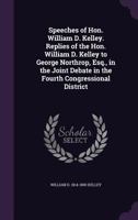 Speeches of Hon. William D. Kelley. Replies of the Hon. William D. Kelley to George Northrop, Esq., in the Joint Debate in the Fourth Congressional District 1175832774 Book Cover