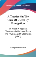 A Treatise On The Cure Of Ulcers By Fumigation: In Which A Rational Treatment Is Deduced From The Physiology Of Ulceration 1437060463 Book Cover