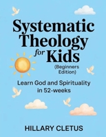 Systematic Theology for Kids (Beginners Edition): Learn God and Spirituality in 52-Weeks B0H13NQGC8 Book Cover