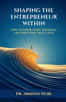 SHAPING THE ENTREPRENEUR WITHIN: HOW TO THINK, START, AND BUILD A BUSINESS THAT TRULY LASTS B0GJFQRZ9D Book Cover