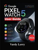 Google Pixel Watch 5 User Guide: A Step-by-Step Manual to Setup, Wear OS 7, Gemini, Fitness Tracking, Health Features, Smart Functions, and Everyday Use B0HGM6X84J Book Cover