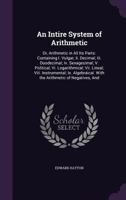 An Intire System of Arithmetic: Or, Arithmetic in All Its Parts: Containing I. Vulgar; Ii. Decimal; Iii. Duodecimal; Iv. Sexagesimal; V. Political; ... with the Arithmetic of Negatives, and 1019082461 Book Cover